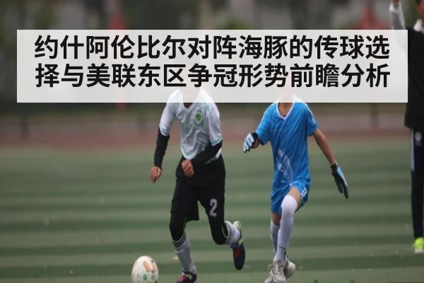 约什阿伦比尔对阵海豚的传球选择与美联东区争冠形势前瞻分析