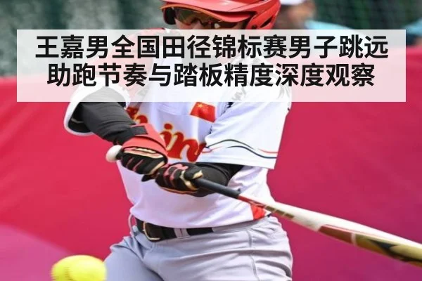 王嘉男全国田径锦标赛男子跳远助跑节奏与踏板精度深度观察