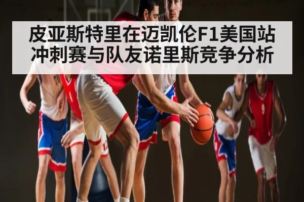 皮亚斯特里在迈凯伦F1美国站冲刺赛与队友诺里斯竞争分析