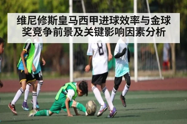维尼修斯皇马西甲进球效率与金球奖竞争前景及关键影响因素分析